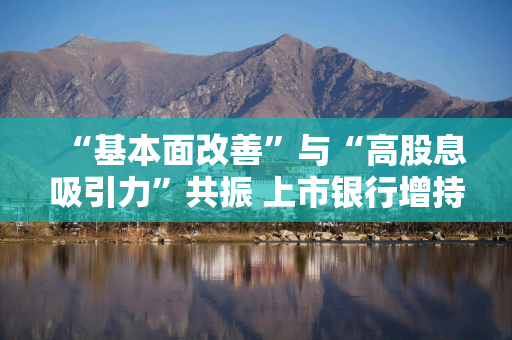 “基本面改善”与“高股息吸引力”共振 上市银行增持动作频频