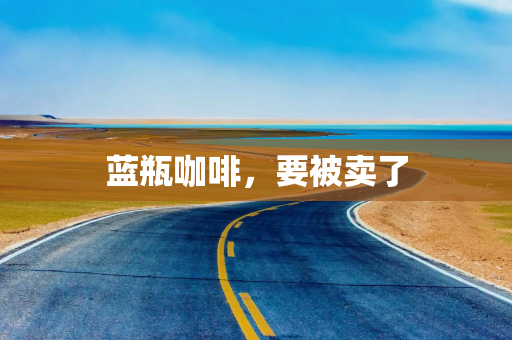 蓝瓶咖啡，要被卖了