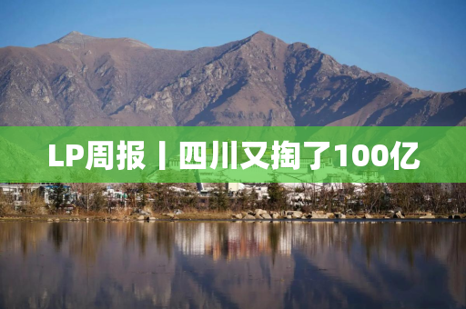LP周报丨四川又掏了100亿