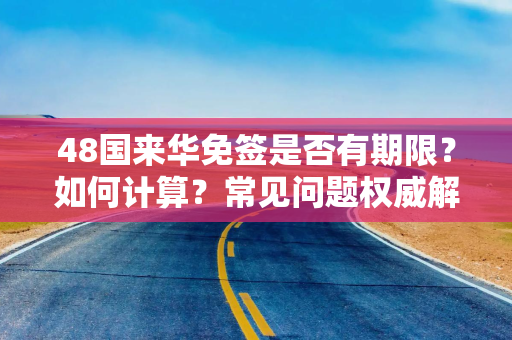 48国来华免签是否有期限？如何计算？常见问题权威解答