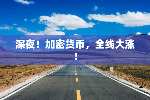 深夜!加密货币,全线大涨! 深夜!加密货币,全线大涨!