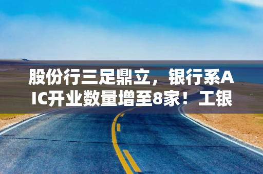 股份行三足鼎立，银行系AIC开业数量增至8家！工银投资最赚钱，去年净利47亿