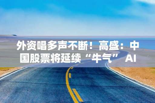 外资唱多声不断！高盛：中国股票将延续“牛气” AI股仍有上涨空间