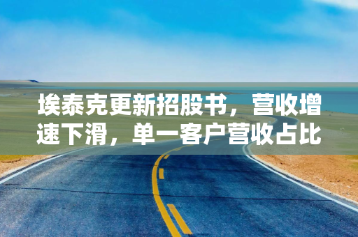 埃泰克更新招股书，营收增速下滑，单一客户营收占比超过五成