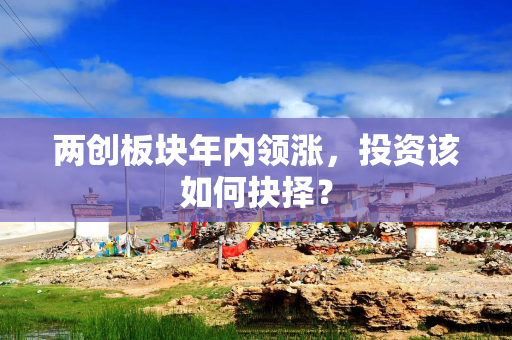 两创板块年内领涨，投资该如何抉择？