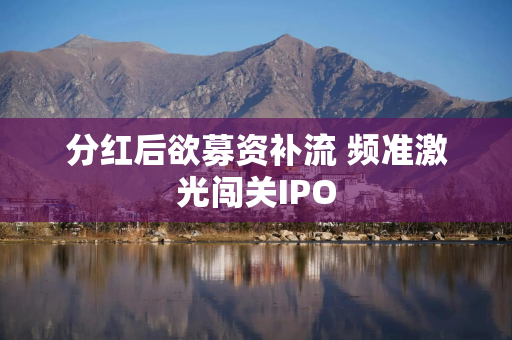 分红后欲募资补流 频准激光闯关IPO