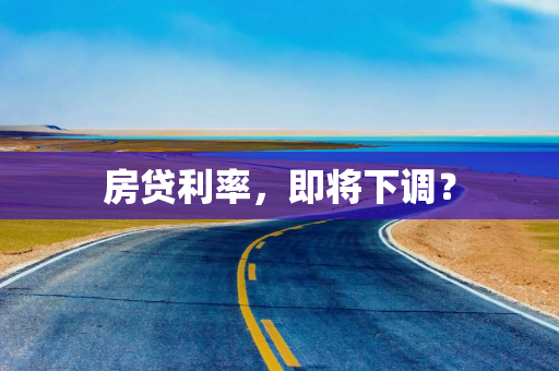 房贷利率，即将下调？