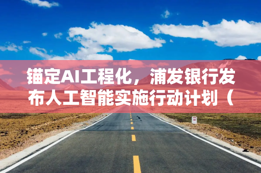锚定AI工程化，浦发银行发布人工智能实施行动计划（2026）