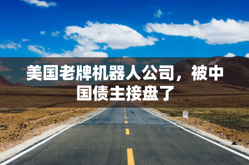 美国老牌机器人公司，被中国债主接盘了