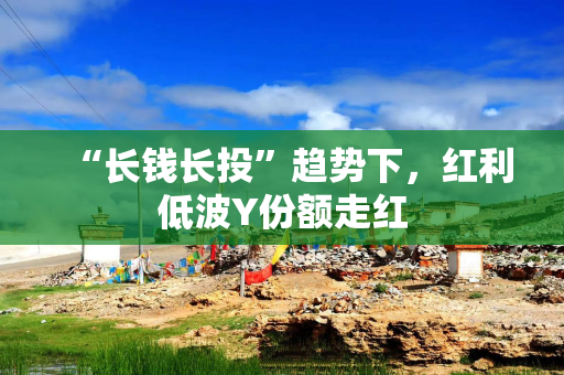 “长钱长投”趋势下，红利低波Y份额走红