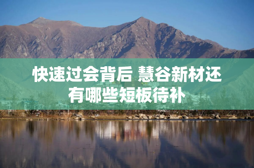 快速过会背后 慧谷新材还有哪些短板待补