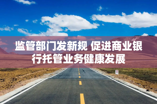 监管部门发新规 促进商业银行托管业务健康发展