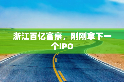 浙江百亿富豪，刚刚拿下一个IPO