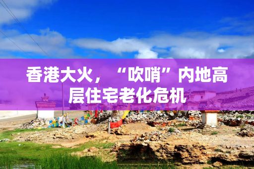 香港大火，“吹哨”内地高层住宅老化危机