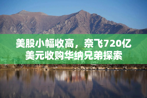 美股小幅收高，奈飞720亿美元收购华纳兄弟探索