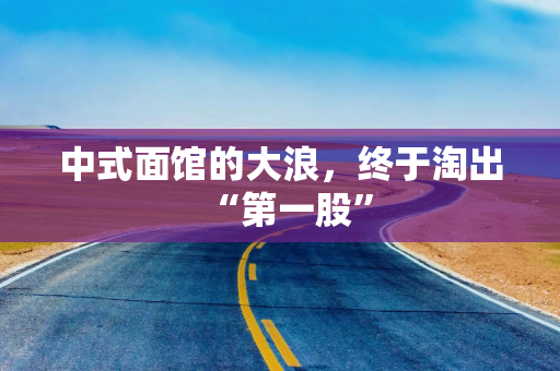 中式面馆的大浪,终于淘出“第一股” 中式面馆的大浪,终于淘出“第一股”