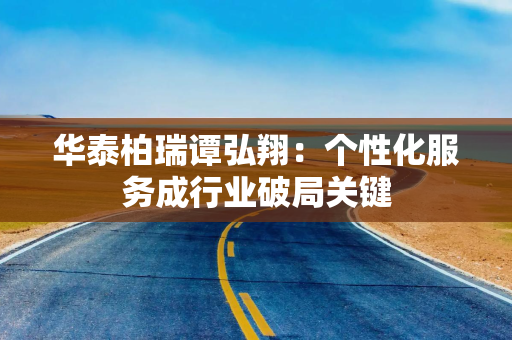 华泰柏瑞谭弘翔：个性化服务成行业破局关键