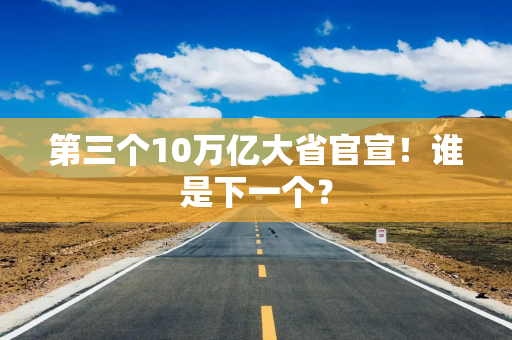 第三个10万亿大省官宣!谁是下一个? 第三个10万亿大省官宣!谁是下一个?