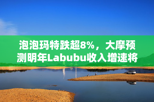 泡泡玛特跌超8%，大摩预测明年Labubu收入增速将显著放缓