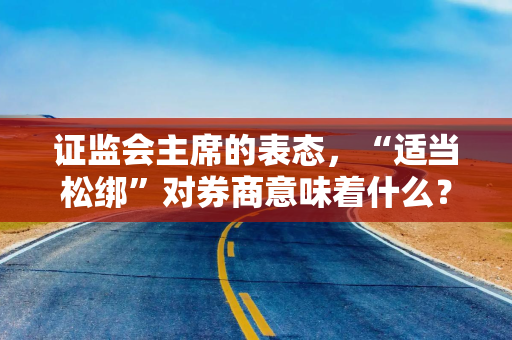 证监会主席的表态，“适当松绑”对券商意味着什么？