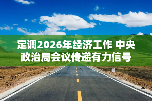 定调2026年经济工作 中央政治局会议传递有力信号
