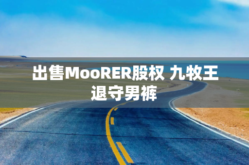 出售MooRER股权 九牧王退守男裤