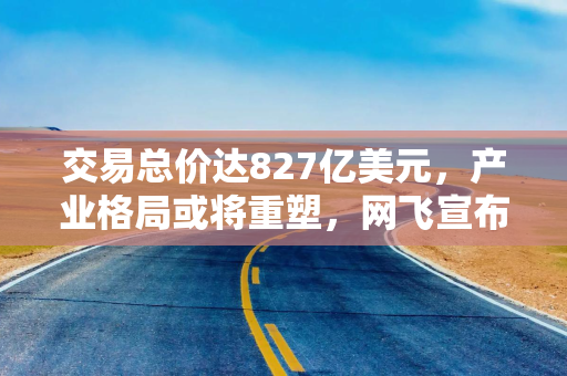 交易总价达827亿美元，产业格局或将重塑，网飞宣布收购华纳兄弟