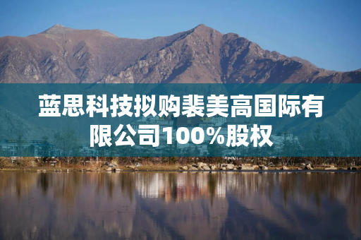 蓝思科技拟购裴美高国际有限公司100%股权