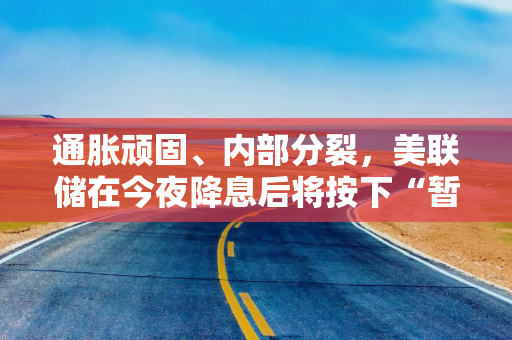 通胀顽固、内部分裂，美联储在今夜降息后将按下“暂停键”？