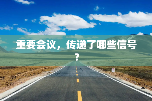 重要会议,传递了哪些信号? 重要会议,传递了哪些信号?