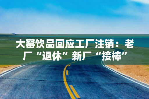 大窑饮品回应工厂注销：老厂“退休”新厂“接棒”