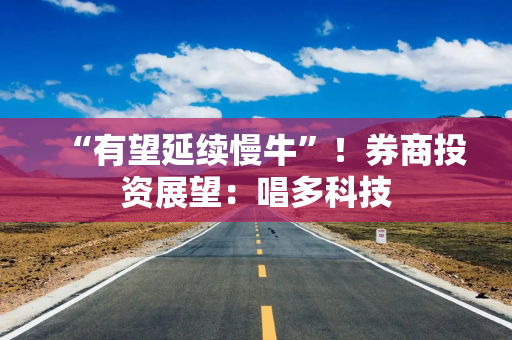 “有望延续慢牛”！券商投资展望：唱多科技