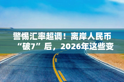 警惕汇率超调！离岸人民币“破7”后，2026年这些变量仍要关注