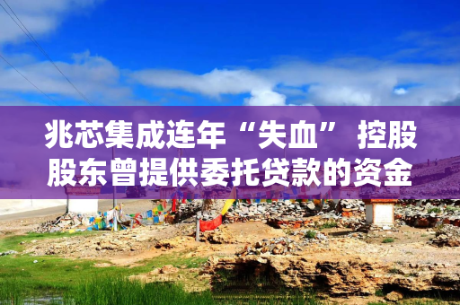 兆芯集成连年“失血” 控股股东曾提供委托贷款的资金或现疑云