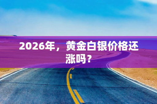 2026年，黄金白银价格还涨吗？