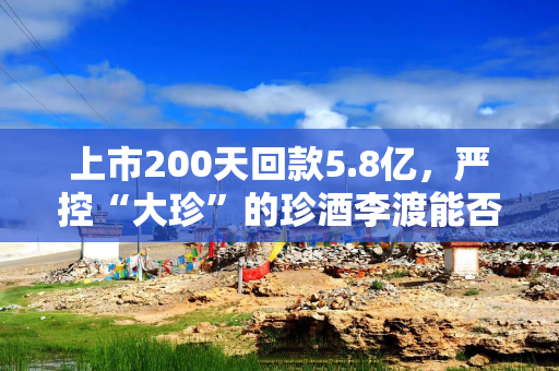 上市200天回款5.8亿，严控“大珍”的珍酒李渡能否破局？