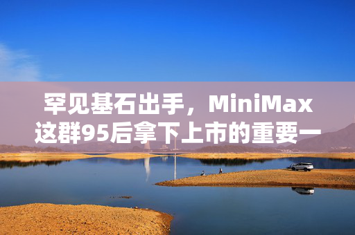 罕见基石出手，MiniMax这群95后拿下上市的重要一票
