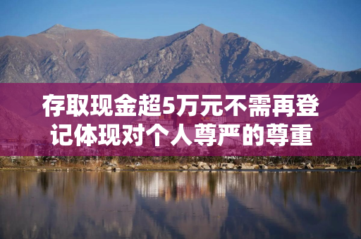 存取现金超5万元不需再登记体现对个人尊严的尊重