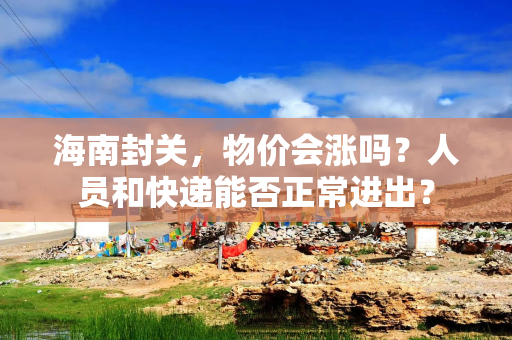 海南封关，物价会涨吗？人员和快递能否正常进出？