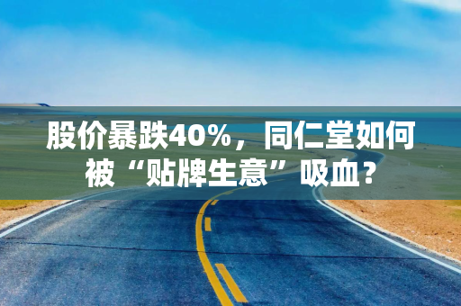 股价暴跌40%，同仁堂如何被“贴牌生意”吸血？