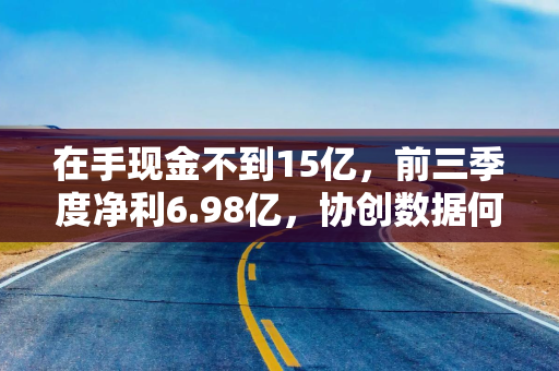 在手现金不到15亿，前三季度净利6.98亿，协创数据何以支撑212亿算力采购？
