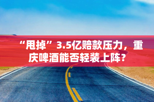 “甩掉”3.5亿赔款压力，重庆啤酒能否轻装上阵？