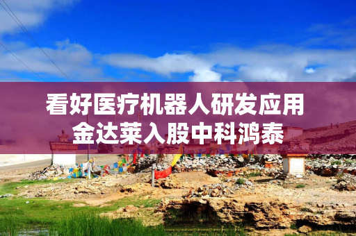 看好医疗机器人研发应用 金达莱入股中科鸿泰