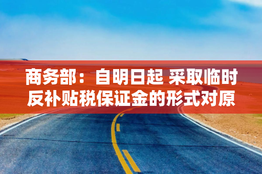 商务部：自明日起 采取临时反补贴税保证金的形式对原产于欧盟的进口相关乳制品实施临时反补贴措施