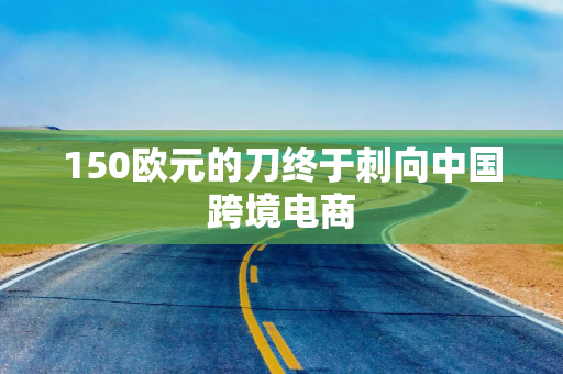 150欧元的刀终于刺向中国跨境电商