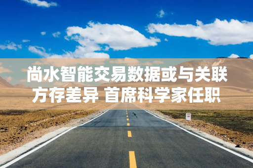 尚水智能交易数据或与关联方存差异 首席科学家任职形式现疑云