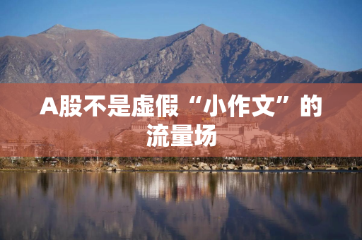 A股不是虚假“小作文”的流量场