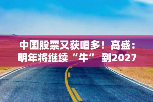中国股票又获唱多！高盛：明年将继续“牛” 到2027年底有望再涨38%