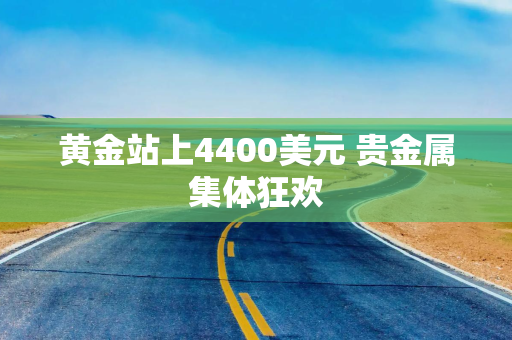 黄金站上4400美元 贵金属集体狂欢