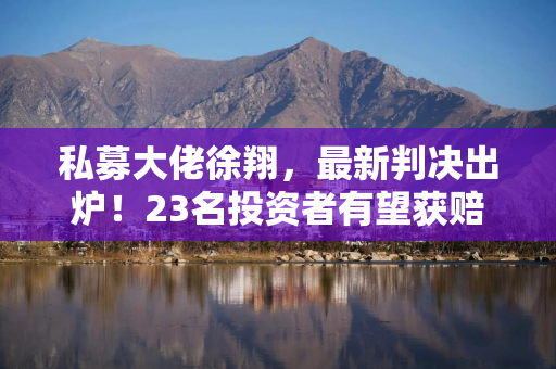 私募大佬徐翔，最新判决出炉！23名投资者有望获赔超300万！